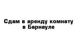 Сдам в аренду комнату в Барнауле